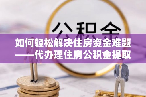 阳新如何轻松解决住房资金难题——代办理住房公积金提取服务详解