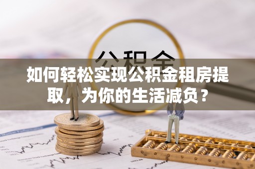 阳新如何轻松实现公积金租房提取，为你的生活减负？