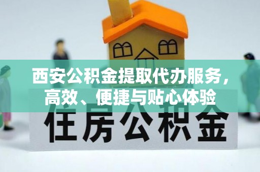阳新西安公积金提取代办服务，高效、便捷与贴心体验