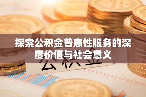 阳新探索公积金普惠性服务的深度价值与社会意义