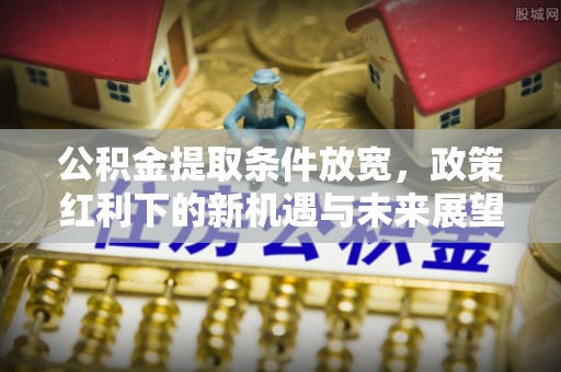 阳新公积金提取条件放宽，政策红利下的新机遇与未来展望