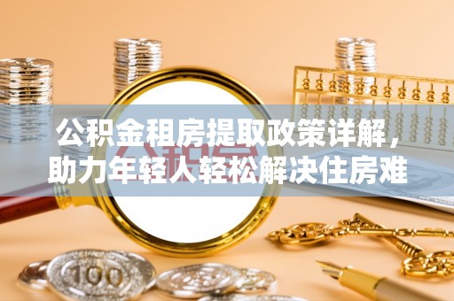 阳新公积金租房提取政策详解，助力年轻人轻松解决住房难题