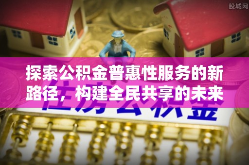 阳新探索公积金普惠性服务的新路径，构建全民共享的未来