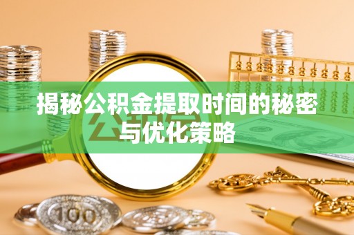 阳新揭秘公积金提取时间的秘密与优化策略