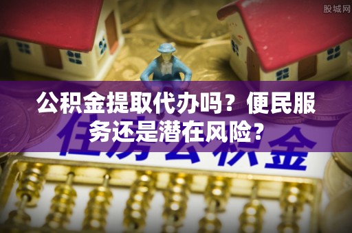 阳新公积金提取代办吗？便民服务还是潜在风险？