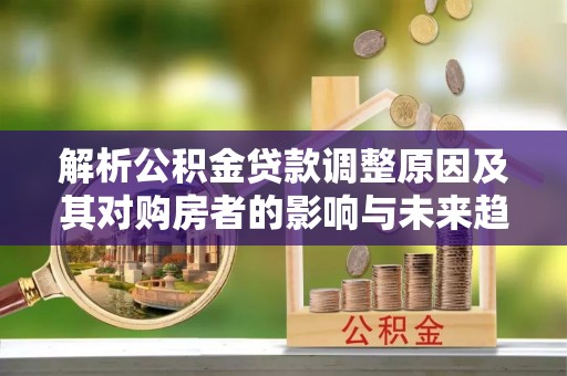 阳新解析公积金贷款调整原因及其对购房者的影响与未来趋势