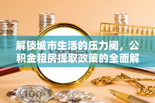 阳新解锁城市生活的压力阀，公积金租房提取政策的全面解析与实践指南