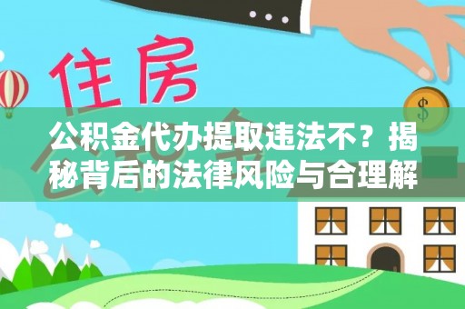 阳新公积金代办提取违法不？揭秘背后的法律风险与合理解决方案