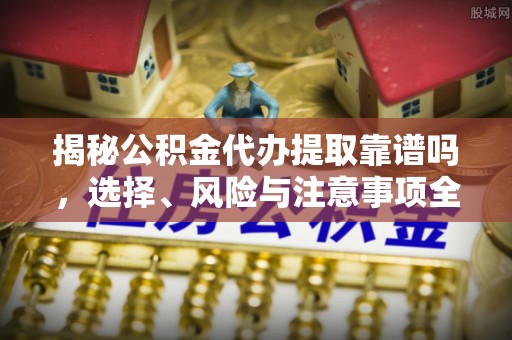阳新揭秘公积金代办提取靠谱吗，选择、风险与注意事项全解析
