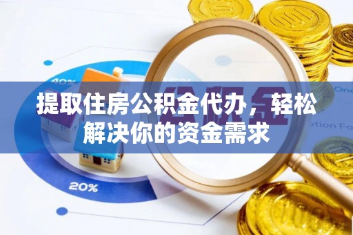阳新提取住房公积金代办，轻松解决你的资金需求