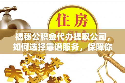 阳新揭秘公积金代办提取公司，如何选择靠谱服务，保障你的资金安全