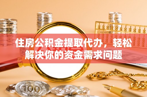 阳新住房公积金提取代办，轻松解决你的资金需求问题