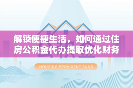 阳新解锁便捷生活，如何通过住房公积金代办提取优化财务规划