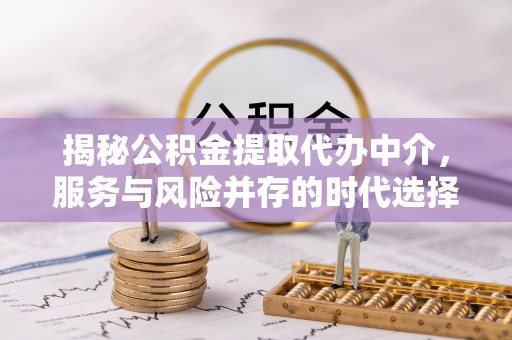 阳新揭秘公积金提取代办中介，服务与风险并存的时代选择