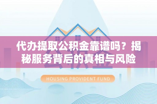 阳新代办提取公积金靠谱吗？揭秘服务背后的真相与风险