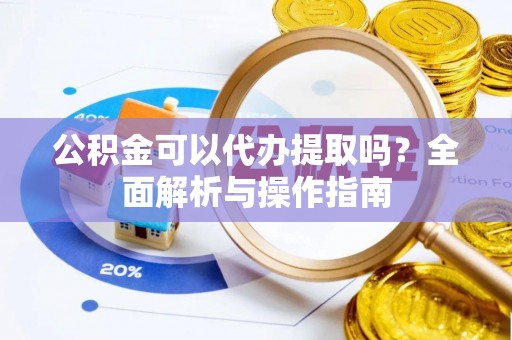 阳新公积金可以代办提取吗？全面解析与操作指南