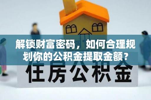 阳新解锁财富密码，如何合理规划你的公积金提取金额？