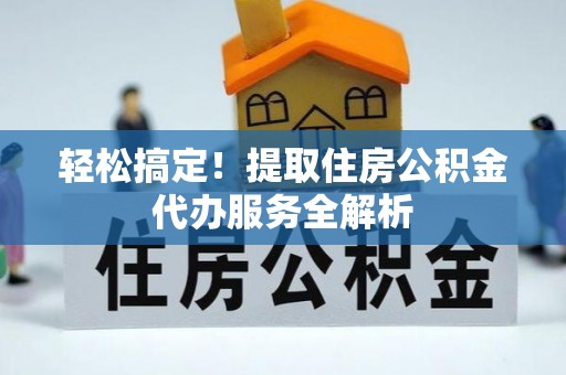 阳新轻松搞定！提取住房公积金代办服务全解析