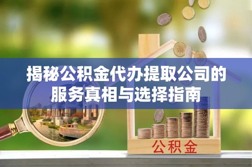 阳新揭秘公积金代办提取公司的服务真相与选择指南
