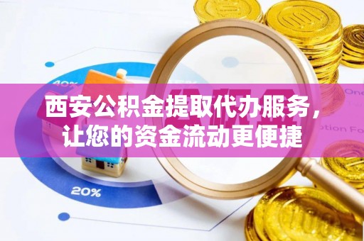 阳新西安公积金提取代办服务，让您的资金流动更便捷