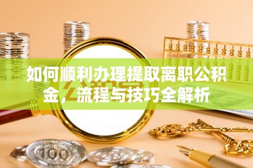 阳新如何顺利办理提取离职公积金，流程与技巧全解析