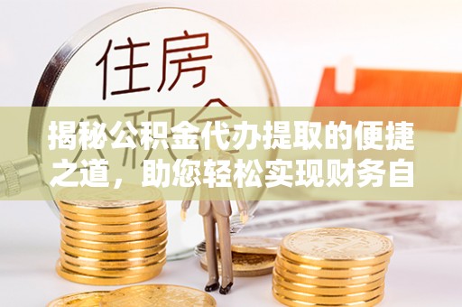 阳新揭秘公积金代办提取的便捷之道，助您轻松实现财务自由