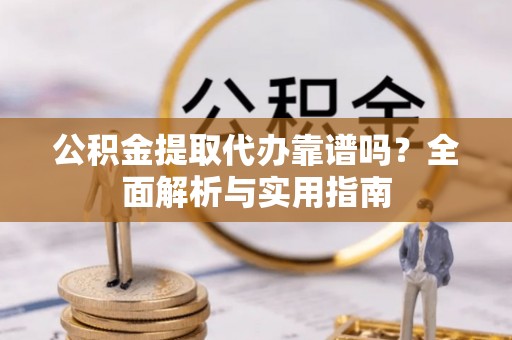 阳新公积金提取代办靠谱吗？全面解析与实用指南