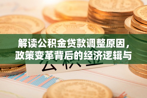 阳新解读公积金贷款调整原因，政策变革背后的经济逻辑与民生影响
