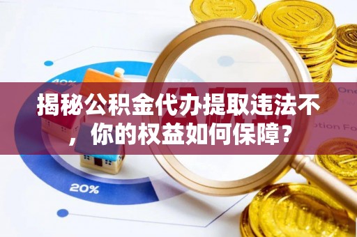 阳新揭秘公积金代办提取违法不，你的权益如何保障？